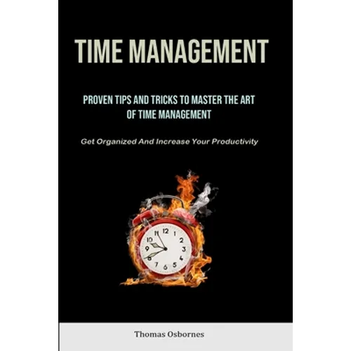 Time Management: Proven Tips And Tricks To Master The Art Of Time Management (Get Organized And Increase Your Productivity)