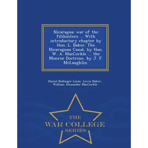 Nicaragua: War of the Filibusters ... with Introductory Chapter by Hon. L. Baker. the Nicaraguan Canal, by Hon. W. A. Maccorkle ... the Monroe Doctrin