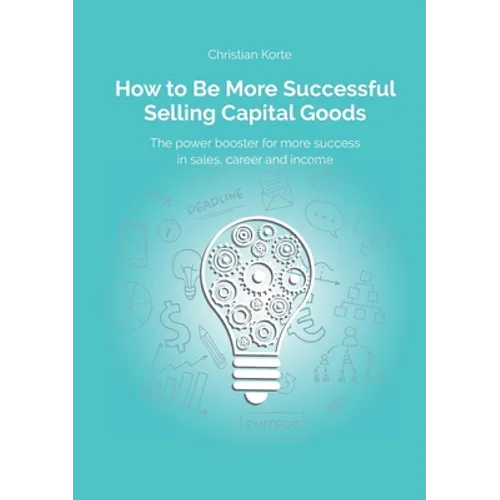 How to Be More Successful Selling Capital Goods: A power booster to Increase your selling success, career and income