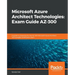 Microsoft Azure Architect Technologies Exam Guide AZ-300: A guide to preparing for the AZ-300 Microsoft Azure Architect Technologies certification exa
