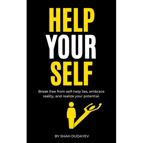 Help Your Self: Break Free from Self-Help Lies, Embrace Reality, and Realize Your True Potential
