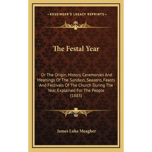 The Festal Year: Or The Origin, History, Ceremonies And Meanings Of The Sundays, Seasons, Feasts And Festivals Of The Church During The