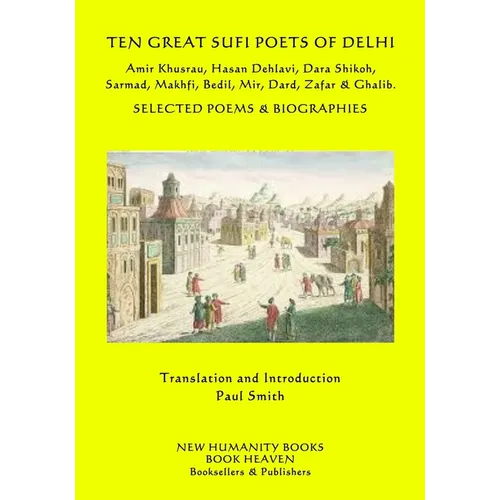 Ten Great Sufi Poets of Delhi: Amir Khusrau, Hasan Dehlavi, Dara Shikoh, Sarmad, Makhfi, Bedil, Mir, Dard, Zafar & Ghalib - Selected Poems & Biographi