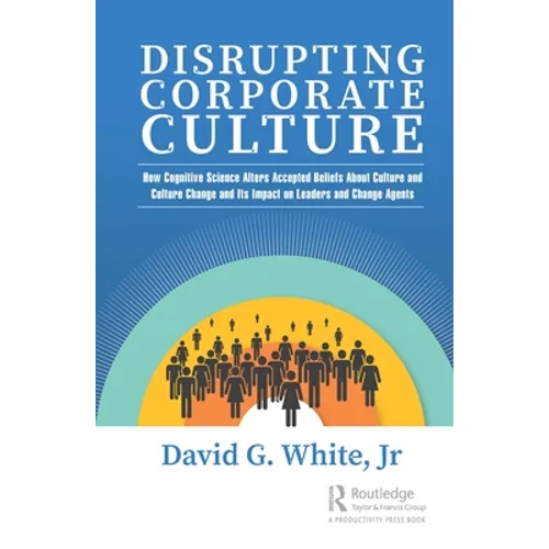 Disrupting Corporate Culture: How Cognitive Science Alters Accepted Beliefs About Culture and Culture Change and Its Impact on Leaders and Change Agen