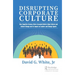Disrupting Corporate Culture: How Cognitive Science Alters Accepted Beliefs About Culture and Culture Change and Its Impact on Leaders and Change Agen