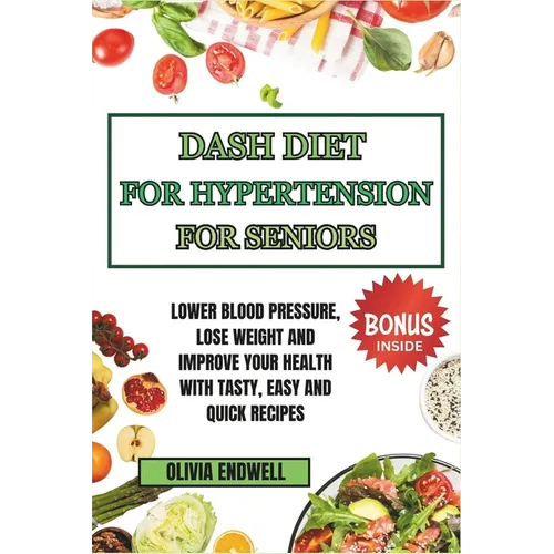 Dash Diet for Hypertension for Seniors: Lower Blood Pressure, Lose Weight and Improve Your Health with Tasty, Easy and Quick Recipes.