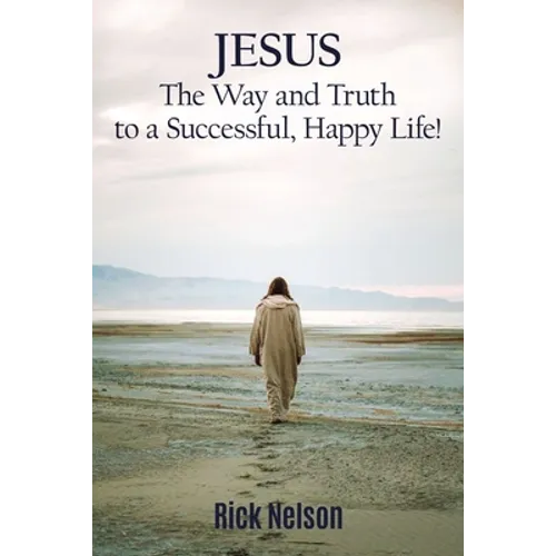 Jesus the Way and Truth to a Successful Happy Life!: Jesus: Four Steps That Lead to Peace, Joy, True Success, and Happiness.