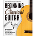 Beginning Classical Guitar: A Beginner Classical Guitar Method For Adults