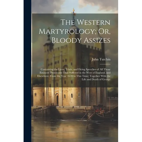 The Western Martyrology; Or, Bloody Assizes: Containing the Lives, Trials, and Dying Speeches of All Those Eminent Protestants That Suffered in the We