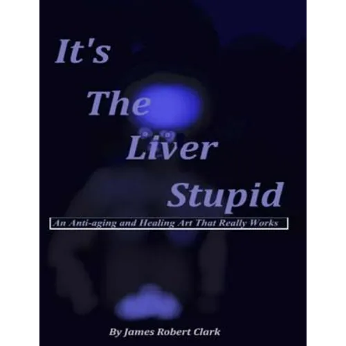 It's The Liver Stupid: An Anti-aging and Healing Art That Really Works