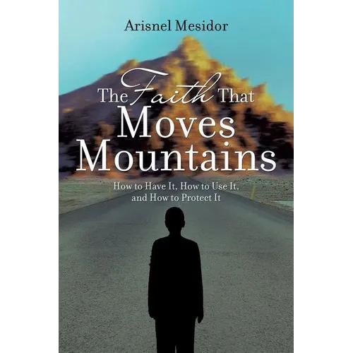 The Faith That Moves Mountains: How to Have It, How to Use It, and How to Protect It