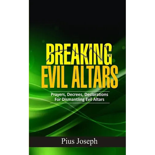 Breaking Evil Altars: Prayers, Decrees, Declarations for Dismantling Evil Altars