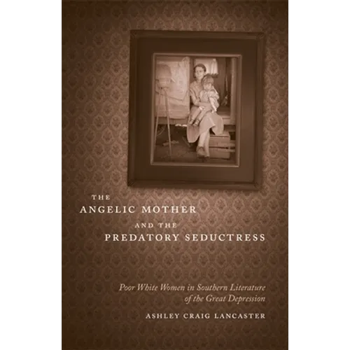 The Angelic Mother and the Predatory Seductress: Poor White Women in Southern Literature of the Great Depression