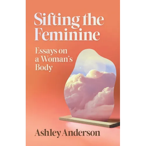 Sifting the Feminine: Essays on a Woman's Body