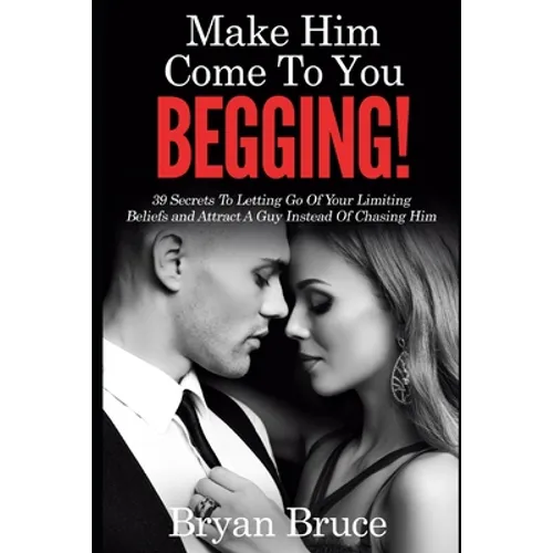 Mаkе Hіm Cоmе Tо Yоu BEGGING!: 39 Secrets To Letting Go Of Your Limiting Beliefs and Attrасt A G