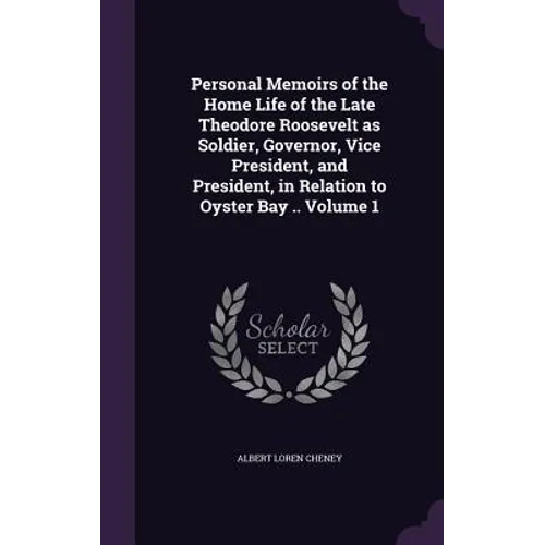 Personal Memoirs of the Home Life of the Late Theodore Roosevelt as Soldier, Governor, Vice President, and President, in Relation to Oyster Bay .. Vol