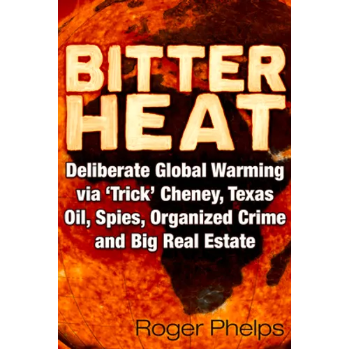 Bitter Heat: Deliberate Global Warming Via 'Trick' Cheney, Texas Oil, Spies, Organized Crime, and Big Real Estate