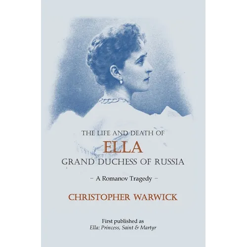 The Life and Death of Ella Grand Duchess of Russia: A Romanov Tragedy