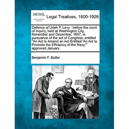 Defence of Uriah P. Levy: Before the Court of Inquiry, Held at Washington City, November and December, 1857, in Pursuance of the Act of Congress