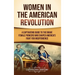 Women in the American Revolution: A Captivating Guide to the Brave Female Pioneers Who Shaped America's Fight for Independence