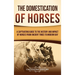 The Domestication of Horses: A Captivating Guide to the History and Impact of Horses from Ancient Times to Modern Day