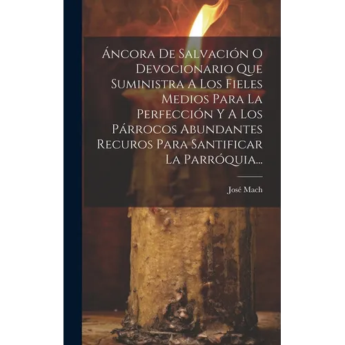 Áncora De Salvación O Devocionario Que Suministra A Los Fieles Medios Para La Perfección Y A Los Párrocos Abundantes Recuros Para Santificar La Parróq