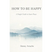 How to Be Happy: A Practical Guide to Alignment, Calm, and Intentional Living