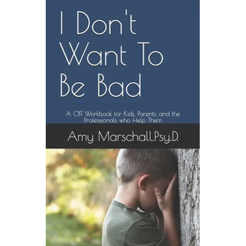 I Don't Want To Be Bad: A CBT Workbook for Kids, Parents, and the Professionals who Help Them