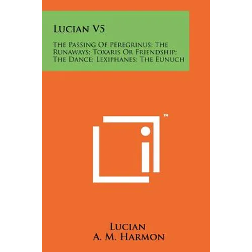 Lucian V5: The Passing Of Peregrinus; The Runaways; Toxaris Or Friendship; The Dance; Lexiphanes; The Eunuch