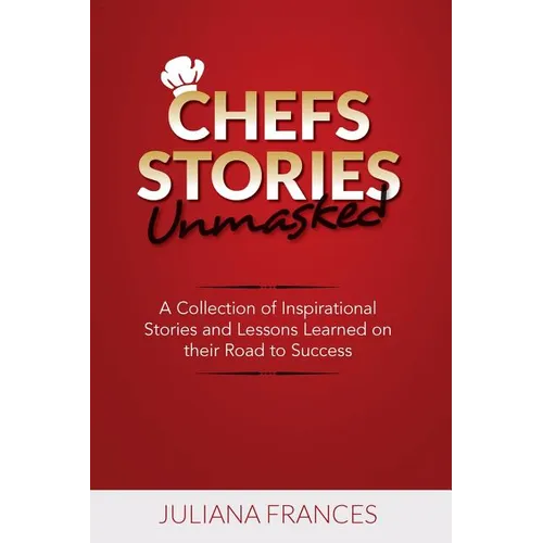 Chefs Stories Unmasked: A Collection of Inspirational Stories and Lessons Learned on Their Road to Success