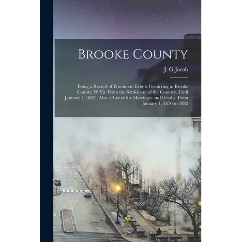 Brooke County: Being a Record of Prominent Events Occurring in Brooke County, W.Va. From the Settlement of the Country, Until January