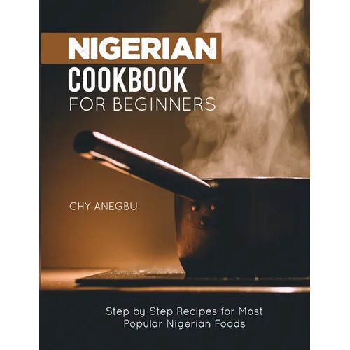Nigerian Cookbook for Beginners: Step by Step Recipes for Most Popular Nigerian Foods