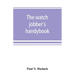 The watch jobber's handybook: A practical manual on cleaning, repairing & adjusting: embracing information on the tools, materials, appliances and p
