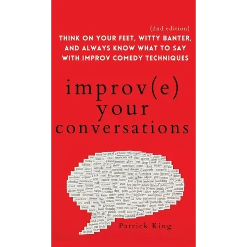Improve Your Conversations: Think on Your Feet, Witty Banter, and Always Know What to Say with Improv Comedy Techniques (2nd Edition)