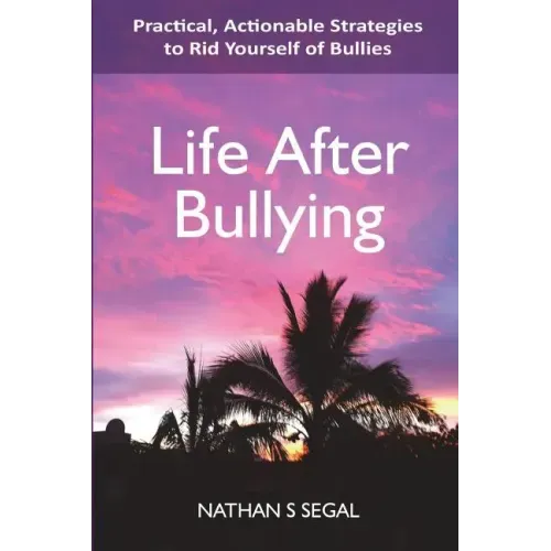 Life After Bullying: Practical, Actionable Strategies to Rid Yourself of Bullies