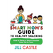 The Smart Mom's Guide to Healthy Snacking: How to Raise a Smart Snacker from Tot to Teen