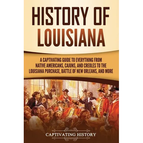 History of Louisiana: A Captivating Guide to Everything from Native Americans, Cajuns, and Creoles to the Louisiana Purchase, Battle of New