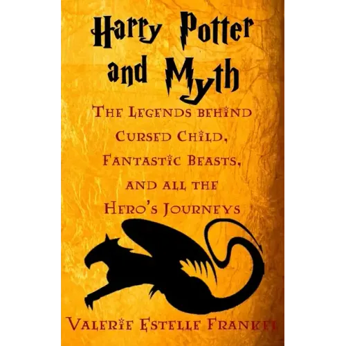 Harry Potter and Myth: The Legends behind Cursed Child, Fantastic Beasts, and all the Hero's Journeys