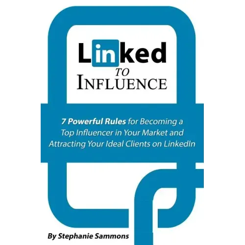 Linked to Influence: 7 Powerful Rules for Becoming a Top Influencer in Your Market and Attracting Your Ideal Clients on LinkedIn