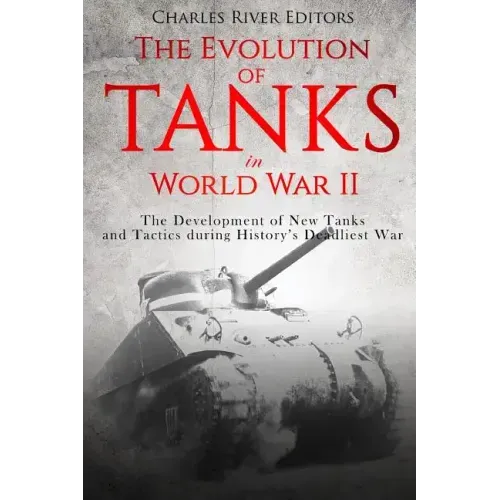 The Evolution of Tanks in World War II: The Development of New Tanks and Tactics during History's Deadliest War