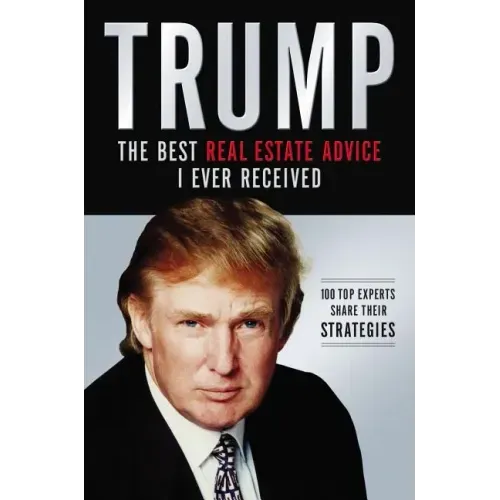 Trump: The Best Real Estate Advice I Ever Received: 100 Top Experts Share Their Strategies