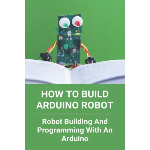 How To Build Arduino Robot: Robot Building And Programming With An Arduino: Building A Robot For Beginners
