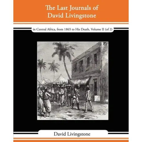 The Last Journals of David Livingstone - In Central Africa, from 1865 to His Death, Volume II (of 2), 1869-1873 Continued by a Narrative of His Last M