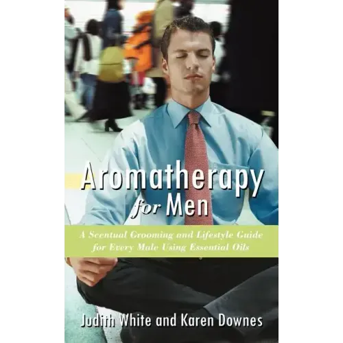 Aromatherapy for Men: A Scentual Grooming and Lifestyle Guide for Every Male Using Essential Oils