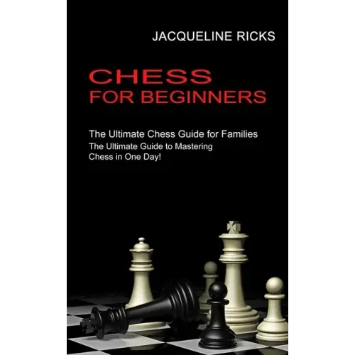 Chess for Beginners: The Ultimate Chess Guide for Families (The Ultimate Guide to Mastering Chess in One Day!)