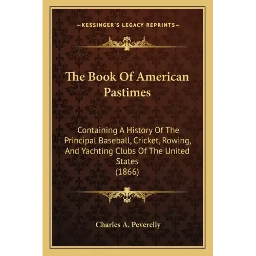 The Book Of American Pastimes: Containing A History Of The Principal Baseball, Cricket, Rowing, And Yachting Clubs Of The United States (1866)