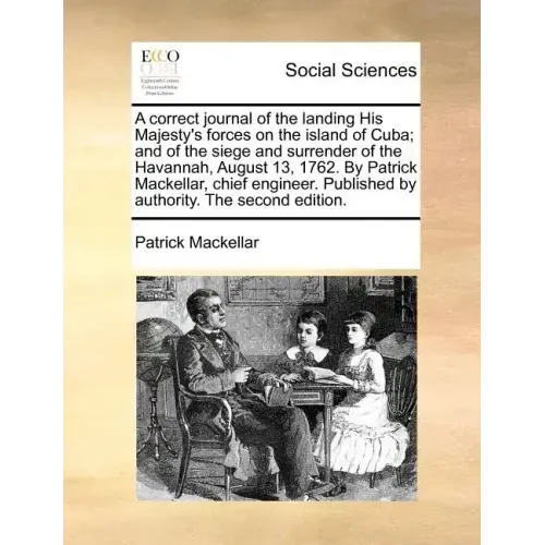 A Correct Journal of the Landing His Majesty's Forces on the Island of Cuba; And of the Siege and Surrender of the Havannah, August 13, 1762. by Patri