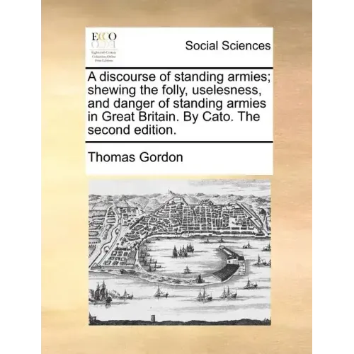 A discourse of standing armies; shewing the folly, uselesness, and danger of standing armies in Great Britain. By Cato. The second edition.