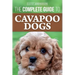 The Complete Guide to Cavapoo Dogs: Everything you need to know to successfully raise and train your new Cavapoo puppy
