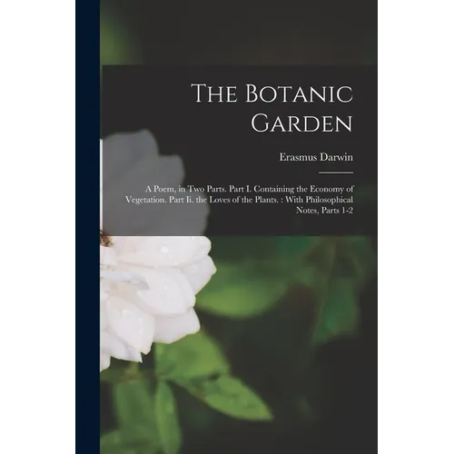 The Botanic Garden: A Poem, in Two Parts. Part I. Containing the Economy of Vegetation. Part Ii. the Loves of the Plants.: With Philosophi